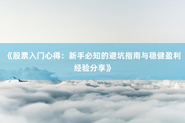 《股票入门心得：新手必知的避坑指南与稳健盈利经验分享》
