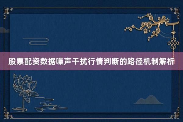 股票配资数据噪声干扰行情判断的路径机制解析