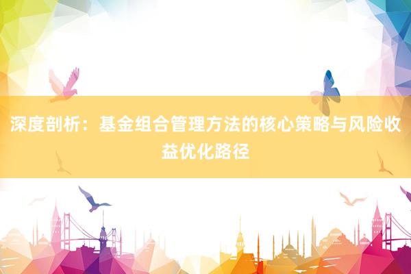 深度剖析：基金组合管理方法的核心策略与风险收益优化路径