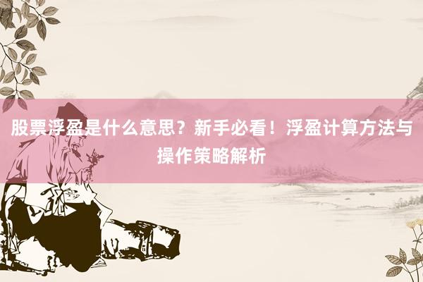 股票浮盈是什么意思？新手必看！浮盈计算方法与操作策略解析