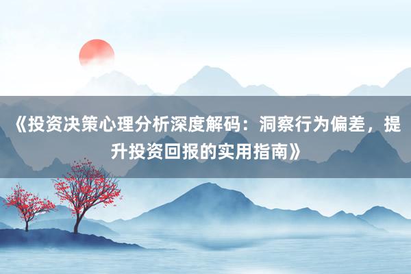 《投资决策心理分析深度解码：洞察行为偏差，提升投资回报的实用指南》