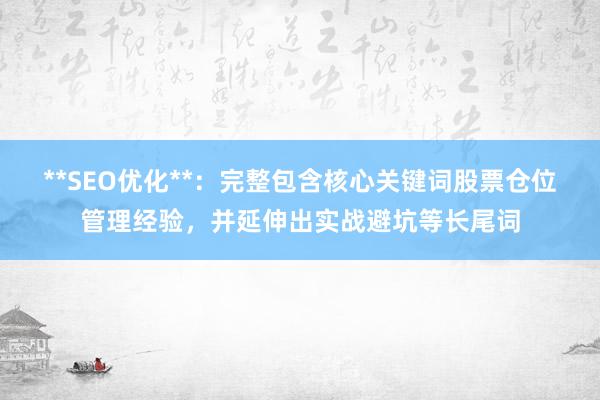 **SEO优化**：完整包含核心关键词股票仓位管理经验，并延伸出实战避坑等长尾词