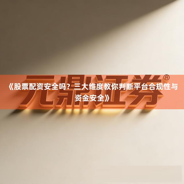 《股票配资安全吗？三大维度教你判断平台合规性与资金安全》