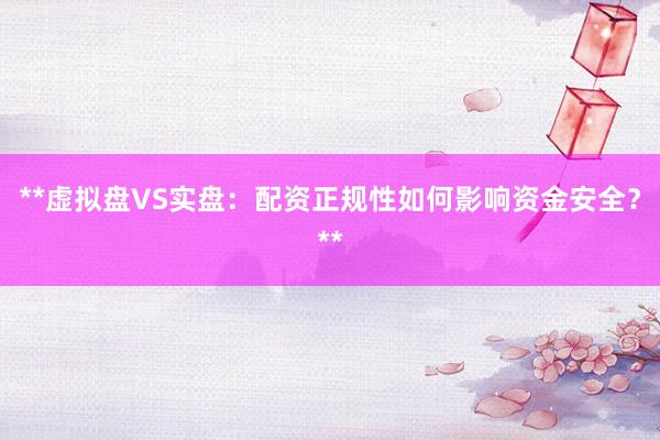 **虚拟盘VS实盘：配资正规性如何影响资金安全？**