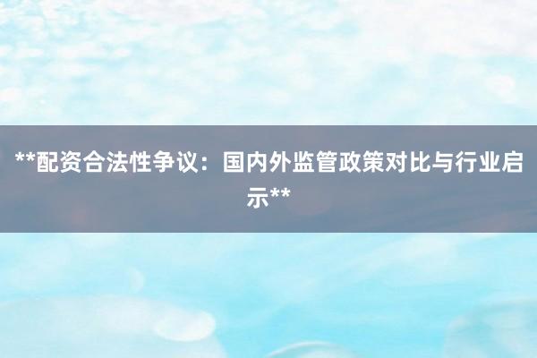 **配资合法性争议：国内外监管政策对比与行业启示**