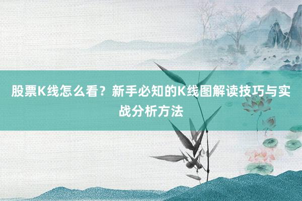 股票K线怎么看？新手必知的K线图解读技巧与实战分析方法