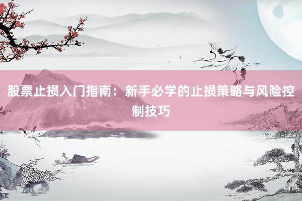 股票止损入门指南：新手必学的止损策略与风险控制技巧