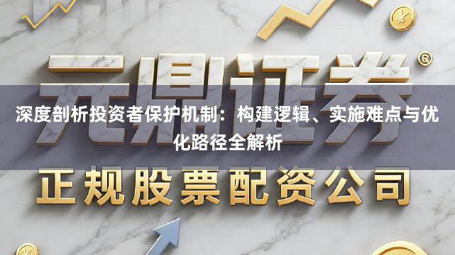 深度剖析投资者保护机制：构建逻辑、实施难点与优化路径全解析