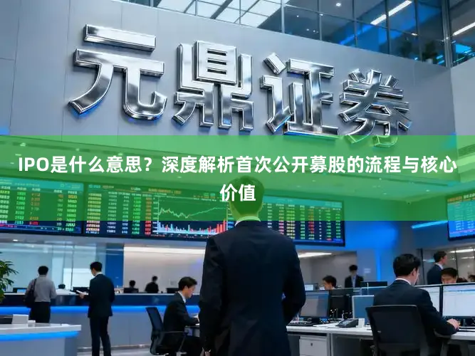 IPO是什么意思？深度解析首次公开募股的流程与核心价值