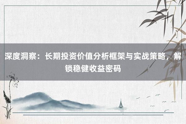 深度洞察：长期投资价值分析框架与实战策略，解锁稳健收益密码