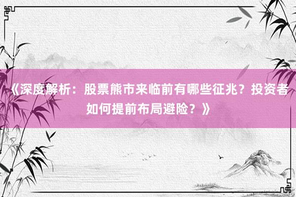 《深度解析：股票熊市来临前有哪些征兆？投资者如何提前布局避险？》