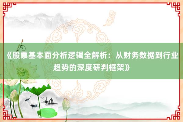 《股票基本面分析逻辑全解析：从财务数据到行业趋势的深度研判框架》