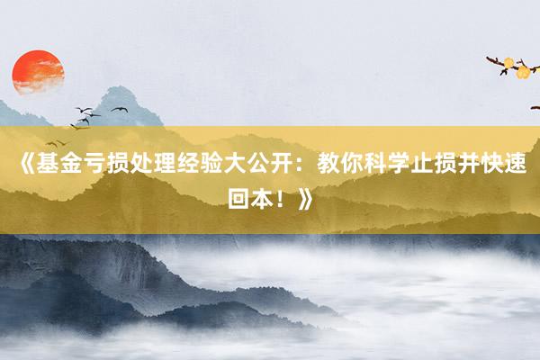 《基金亏损处理经验大公开:教你科学止损并快速回本!》