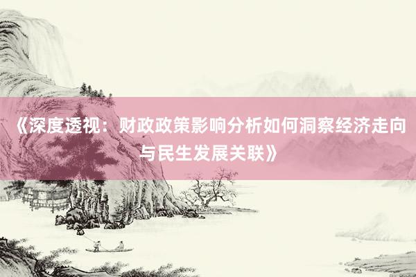《深度透视：财政政策影响分析如何洞察经济走向与民生发展关联》