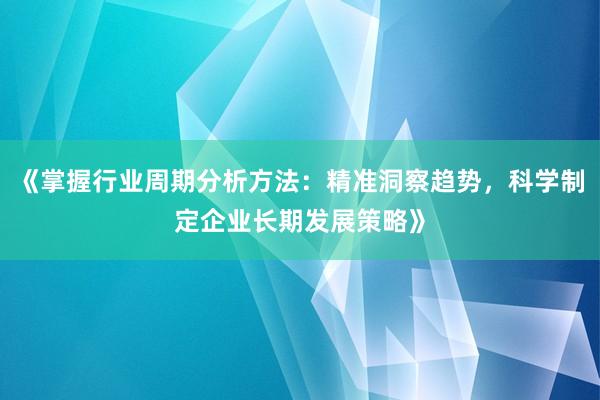 《掌握行业周期分析方法：精准洞察趋势，科学制定企业长期发展策略》