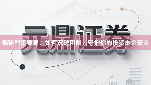 揭秘配资骗局：如何识破陷阱，守护你的投资本金安全