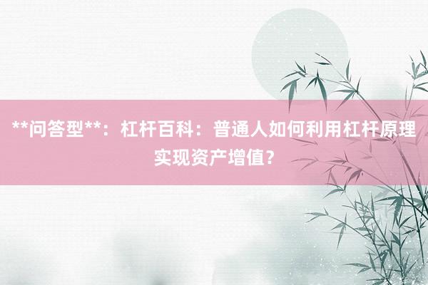 **问答型**：杠杆百科：普通人如何利用杠杆原理实现资产增值？