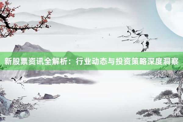 新股票资讯全解析：行业动态与投资策略深度洞察