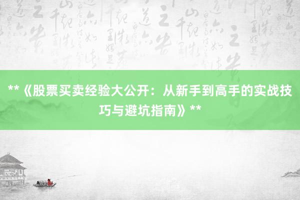 **《股票买卖经验大公开：从新手到高手的实战技巧与避坑指南》**
