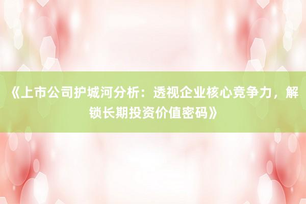《上市公司护城河分析：透视企业核心竞争力，解锁长期投资价值密码》