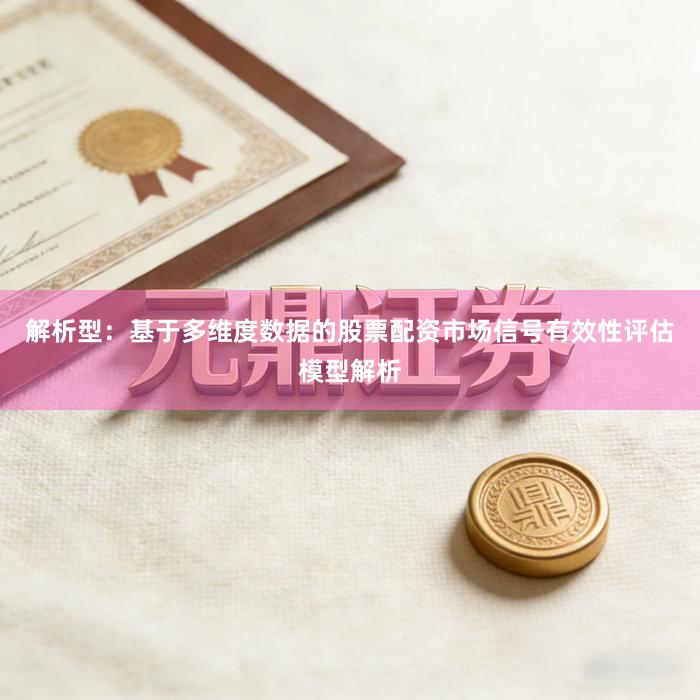 解析型：基于多维度数据的股票配资市场信号有效性评估模型解析