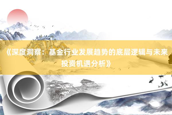 《深度洞察：基金行业发展趋势的底层逻辑与未来投资机遇分析》