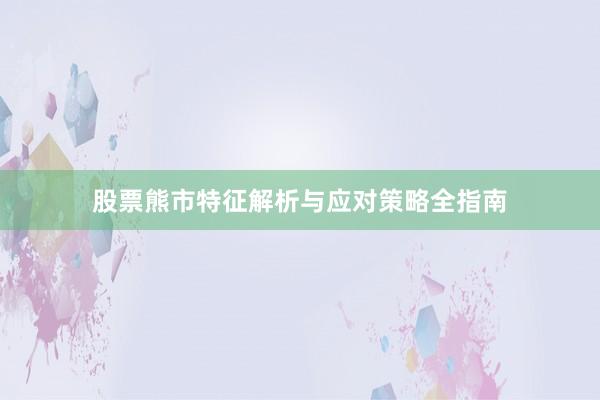 股票熊市特征解析与应对策略全指南