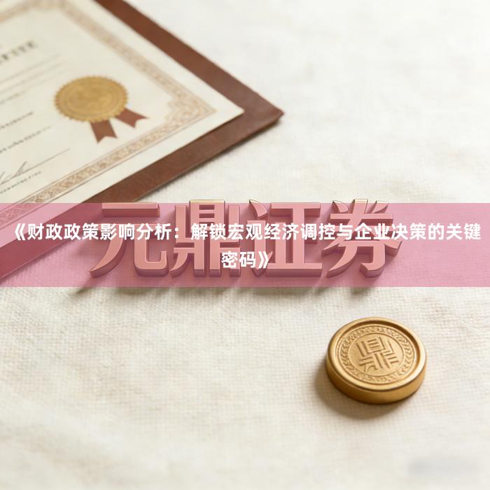 《财政政策影响分析：解锁宏观经济调控与企业决策的关键密码》