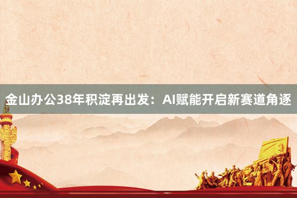 金山办公38年积淀再出发：AI赋能开启新赛道角逐