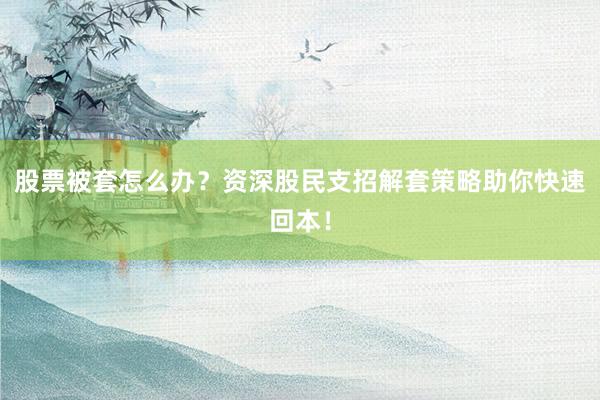 股票被套怎么办？资深股民支招解套策略助你快速回本！