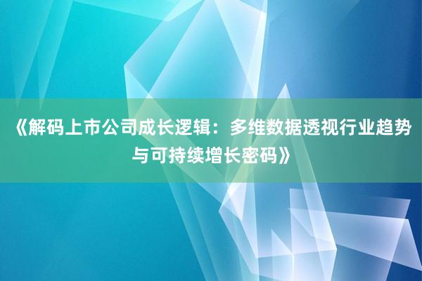 《解码上市公司成长逻辑:多维数据透视行业趋势与可持续增长密码》
