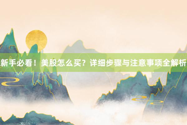 新手必看！美股怎么买？详细步骤与注意事项全解析