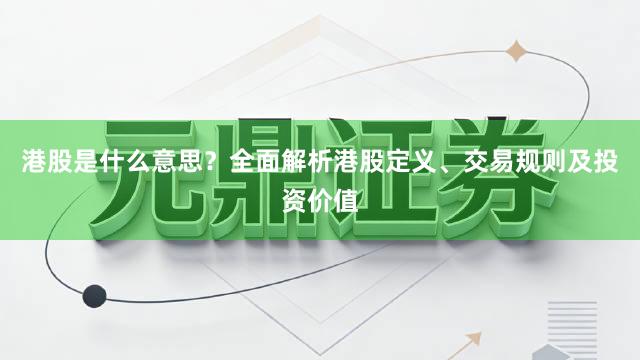 港股是什么意思？全面解析港股定义、交易规则及投资价值