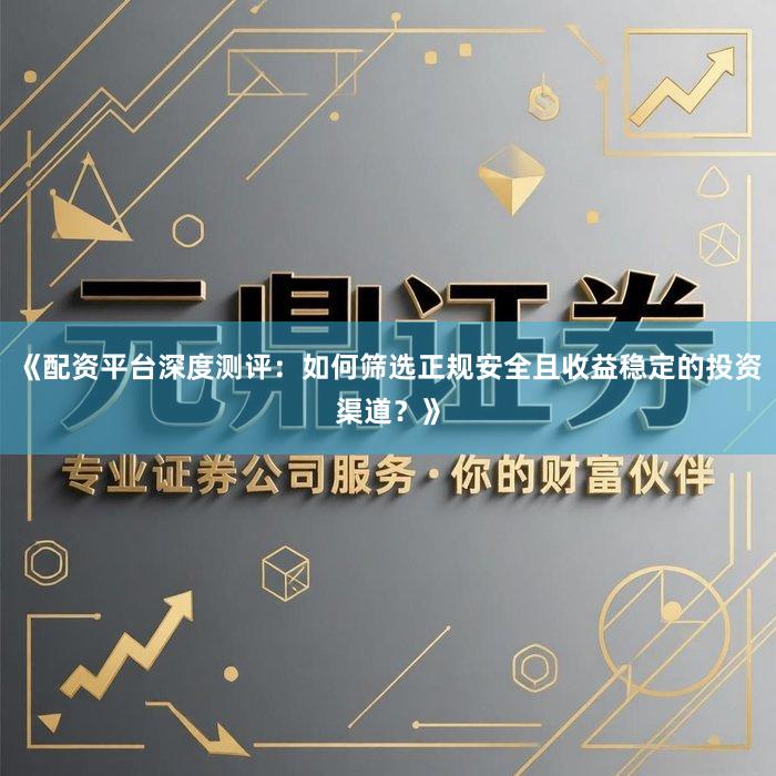 《配资平台深度测评：如何筛选正规安全且收益稳定的投资渠道？》