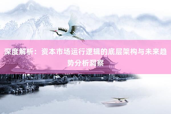 深度解析：资本市场运行逻辑的底层架构与未来趋势分析洞察