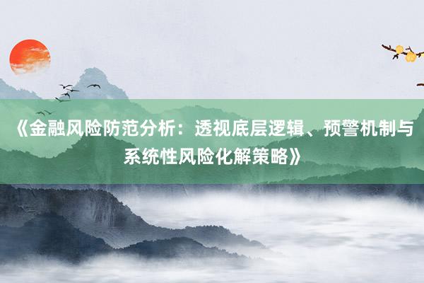 《金融风险防范分析：透视底层逻辑、预警机制与系统性风险化解策略》
