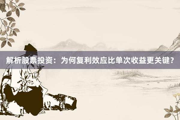 解析股票投资：为何复利效应比单次收益更关键？