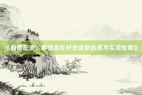 《股票配资：解锁高杠杆投资新机遇与实战指南》