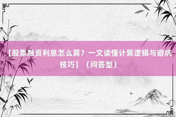 【股票融资利息怎么算？一文读懂计算逻辑与避坑技巧】（问答型）