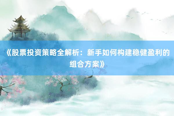 《股票投资策略全解析：新手如何构建稳健盈利的组合方案》