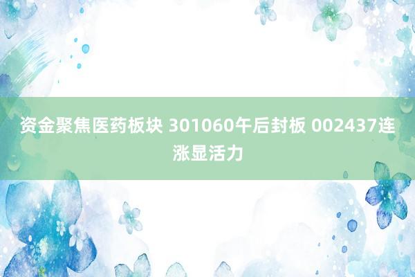 资金聚焦医药板块 301060午后封板 002437连涨显活力