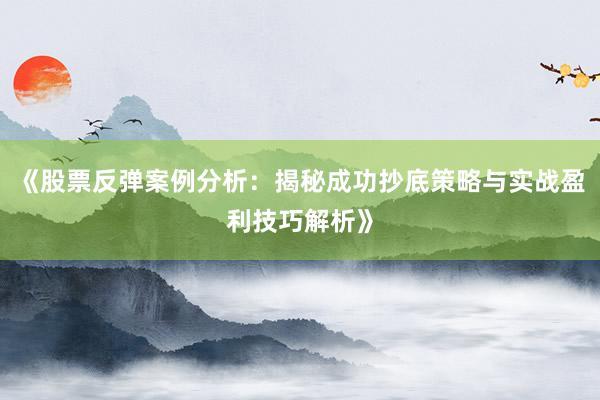 《股票反弹案例分析：揭秘成功抄底策略与实战盈利技巧解析》
