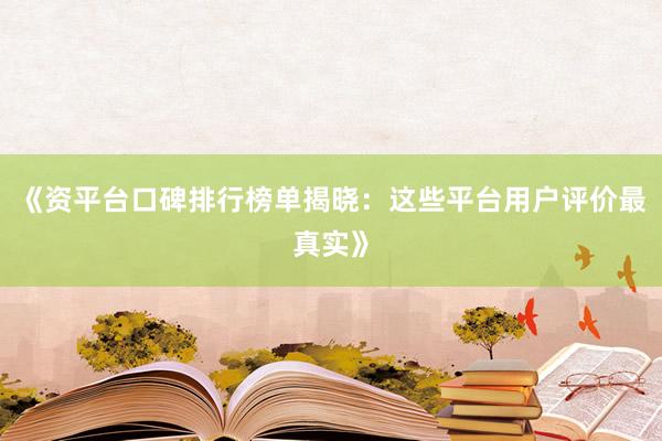 《资平台口碑排行榜单揭晓：这些平台用户评价最真实》