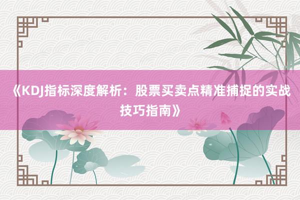 《KDJ指标深度解析：股票买卖点精准捕捉的实战技巧指南》