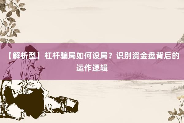 【解析型】杠杆骗局如何设局？识别资金盘背后的运作逻辑