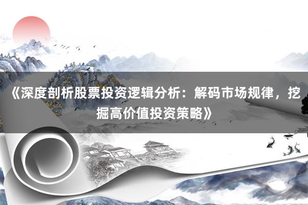 《深度剖析股票投资逻辑分析：解码市场规律，挖掘高价值投资策略》