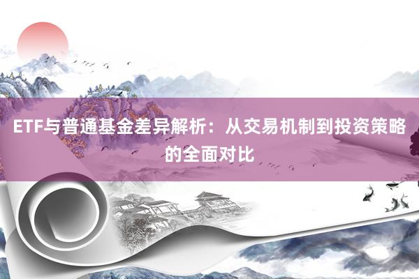ETF与普通基金差异解析：从交易机制到投资策略的全面对比