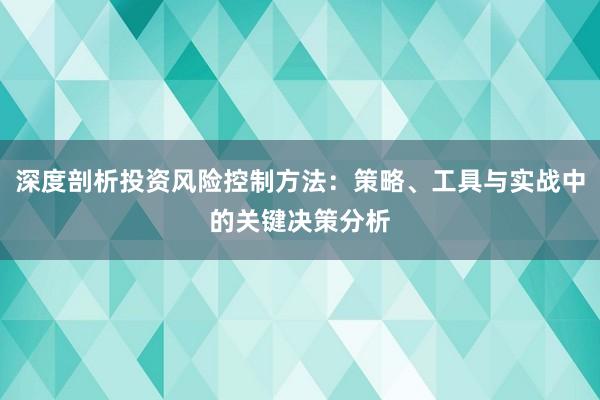 深度剖析投资风险控制方法：策略、工具与实战中的关键决策分析