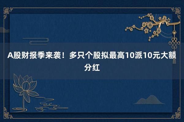 A股财报季来袭！多只个股拟最高10派10元大额分红
