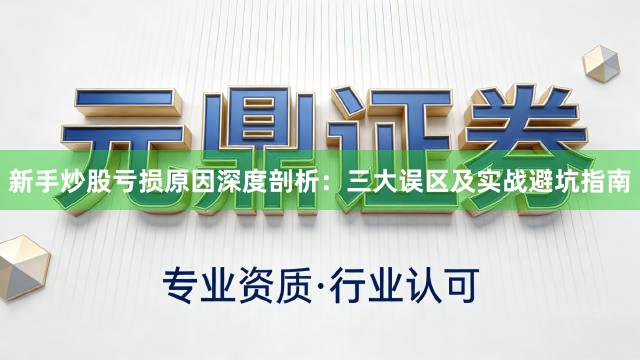 新手炒股亏损原因深度剖析：三大误区及实战避坑指南